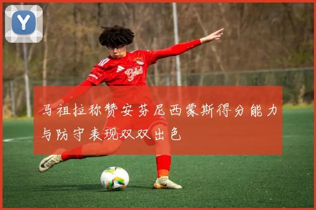 马祖拉称赞安芬尼西蒙斯得分能力与防守表现双双出色