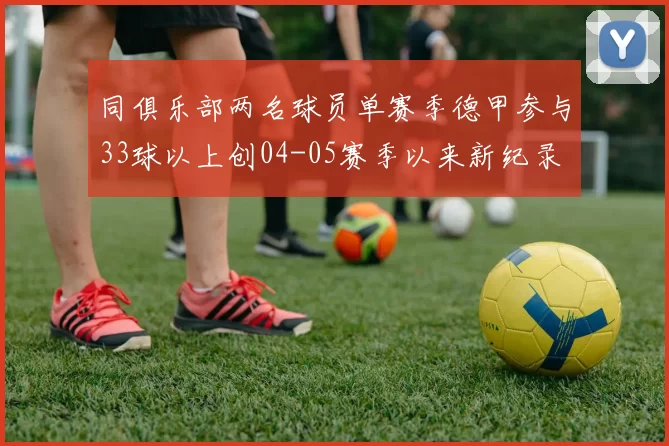 同俱乐部两名球员单赛季德甲参与33球以上创04-05赛季以来新纪录