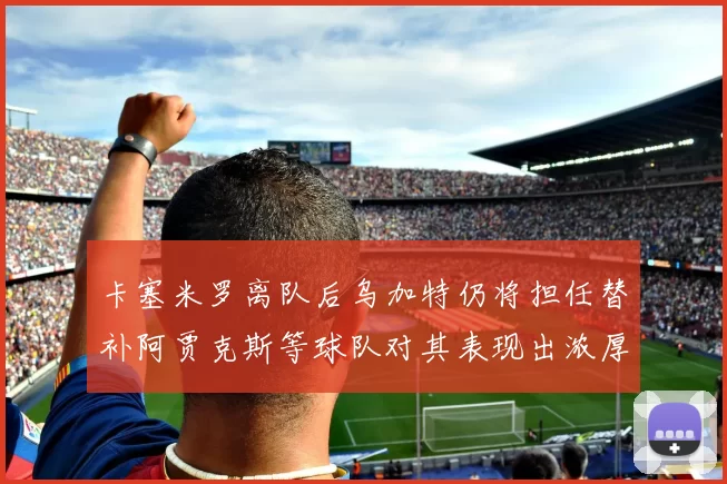 卡塞米罗离队后乌加特仍将担任替补阿贾克斯等球队对其表现出浓厚兴趣