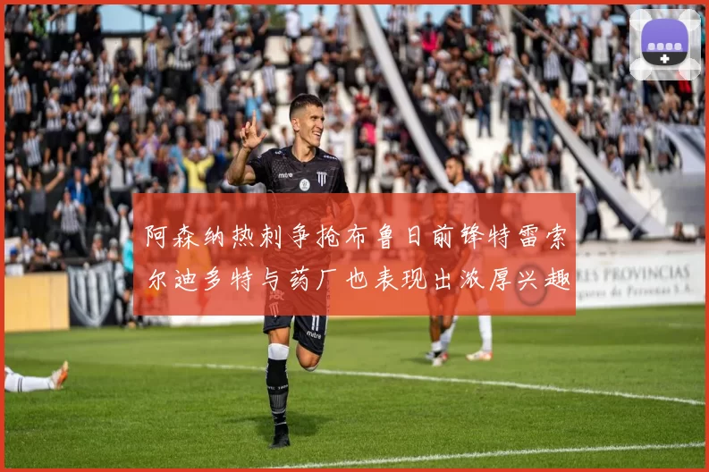 阿森纳热刺争抢布鲁日前锋特雷索尔迪多特与药厂也表现出浓厚兴趣