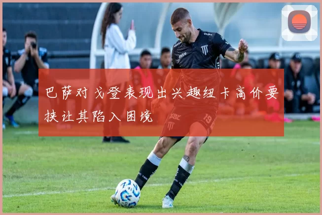 巴萨对戈登表现出兴趣纽卡高价要挟让其陷入困境