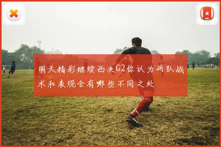 明天精彩继续西决G2你认为两队战术和表现会有哪些不同之处