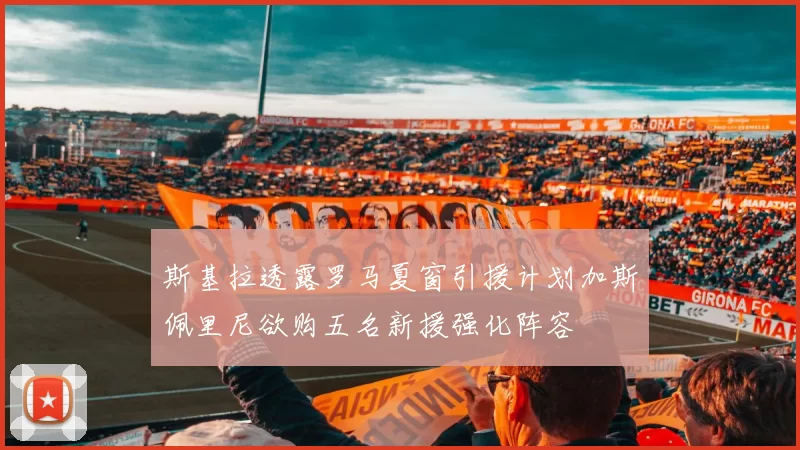 斯基拉透露罗马夏窗引援计划加斯佩里尼欲购五名新援强化阵容
