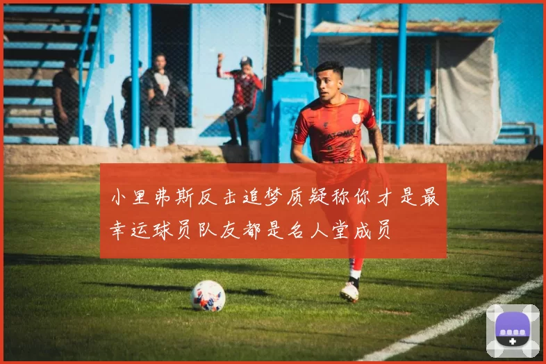小里弗斯反击追梦质疑称你才是最幸运球员队友都是名人堂成员