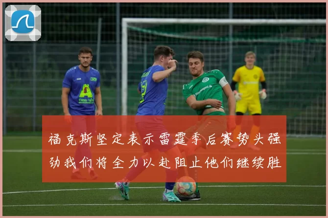 福克斯坚定表示雷霆季后赛势头强劲我们将全力以赴阻止他们继续胜利